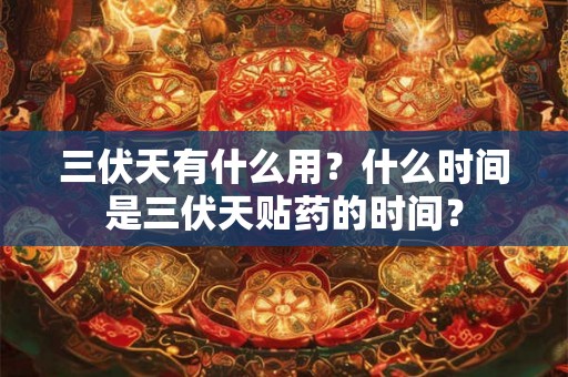 三伏天有什么用？什么时间是三伏天贴药的时间？