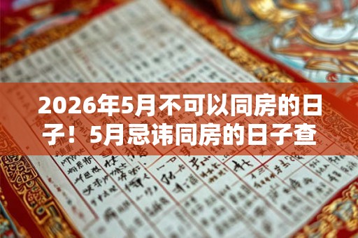 2026年5月不可以同房的日子！5月忌讳同房的日子查询