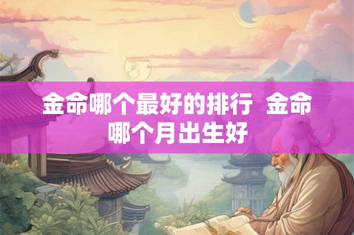 金命哪个最好的排行  金命哪个月出生好