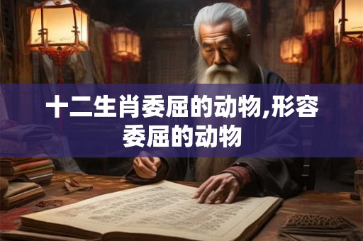 十二生肖委屈的动物,形容委屈的动物 十二生肖委屈的动物,形容委屈的动物