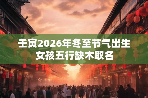 壬寅2026年冬至节气出生女孩五行缺木取名