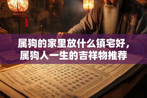 属狗的家里放什么镇宅好，属狗人一生的吉祥物推荐