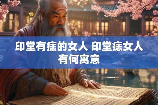 印堂有痣的女人 印堂痣女人有何寓意 印堂有痣的女人 印堂痣女人有何寓意
