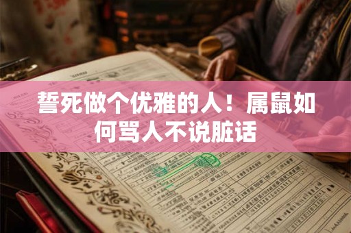 誓死做个优雅的人！属鼠如何骂人不说脏话