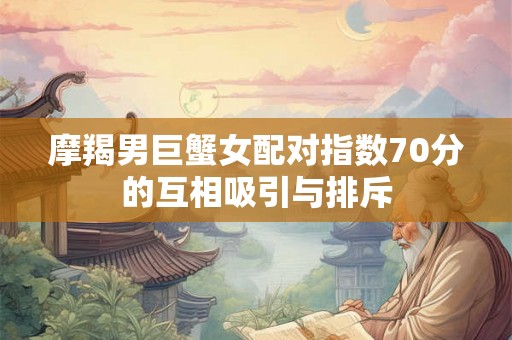 摩羯男巨蟹女配对指数70分的互相吸引与排斥