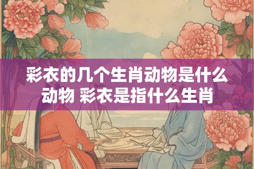 彩衣的几个生肖动物是什么动物 彩衣是指什么生肖