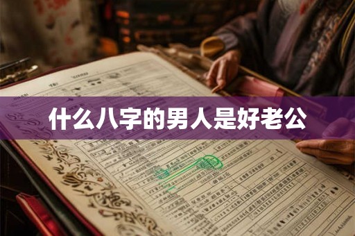 什么八字的男人是好老公 什么八字的男人是好老公