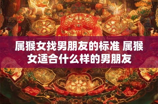 属猴女找男朋友的标准 属猴女适合什么样的男朋友 属猴女找男朋友的标准 属猴女适合什么样的男朋友