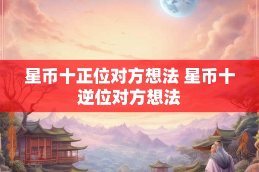 星币十正位对方想法 星币十逆位对方想法 星币十正位对方想法 星币十逆位对方想法