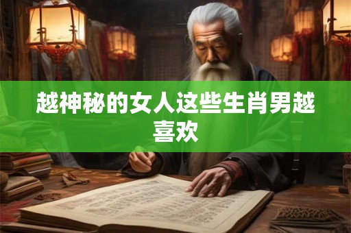 越神秘的女人这些生肖男越喜欢