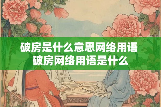 破房是什么意思网络用语 破房网络用语是什么