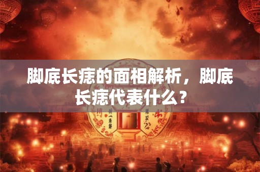 脚底长痣的面相解析，脚底长痣代表什么？