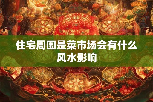住宅周围是菜市场会有什么风水影响