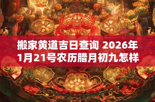 搬家黄道吉日查询 2026年1月21号农历腊月初九怎样