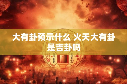 大有卦预示什么 火天大有卦是吉卦吗