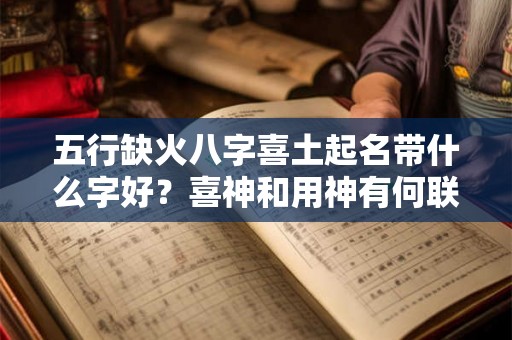 五行缺火八字喜土起名带什么字好？喜神和用神有何联系？