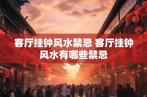 客厅挂钟风水禁忌 客厅挂钟风水有哪些禁忌