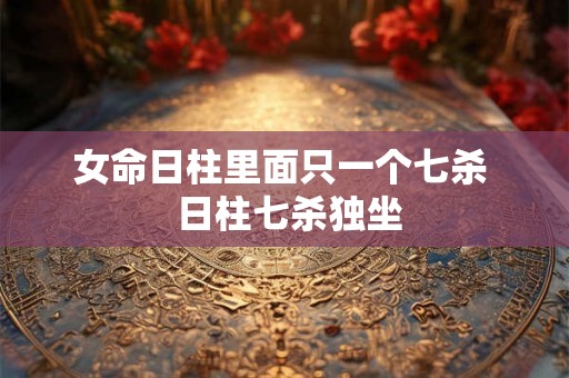 女命日柱里面只一个七杀  日柱七杀独坐