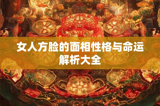 女人方脸的面相性格与命运解析大全 女人方脸的面相性格与命运解析大全