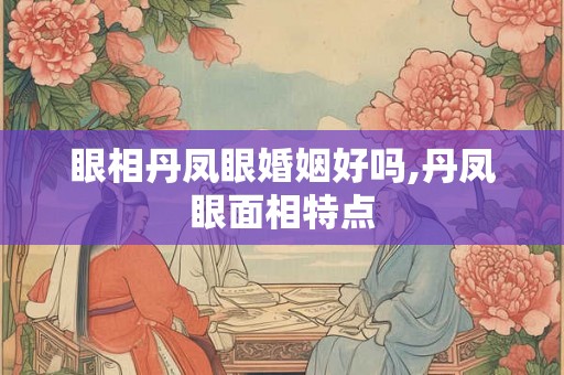 眼相丹凤眼婚姻好吗,丹凤眼面相特点
