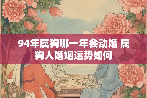 94年属狗哪一年会动婚 属狗人婚姻运势如何 94年属狗哪一年会动婚 属狗人婚姻运势如何