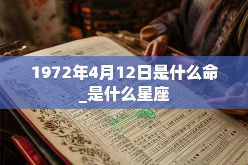 1972年4月12日是什么命_是什么星座