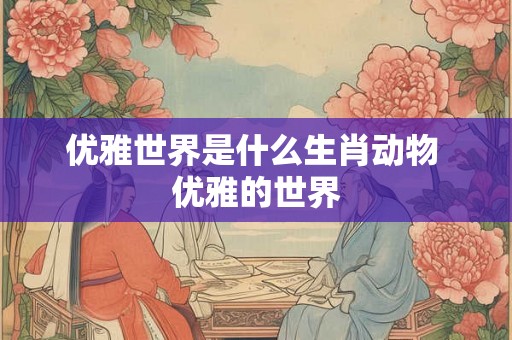 优雅世界是什么生肖动物 优雅的世界