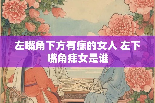 左嘴角下方有痣的女人 左下嘴角痣女是谁 左嘴角下方有痣的女人 左下嘴角痣女是谁