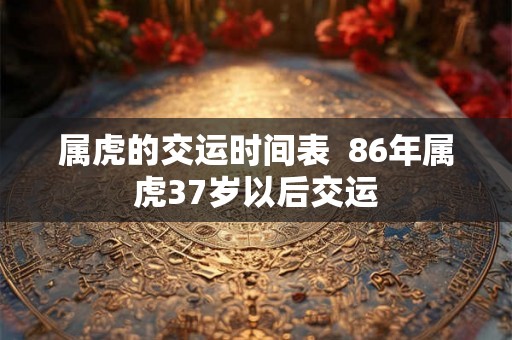 属虎的交运时间表  86年属虎37岁以后交运