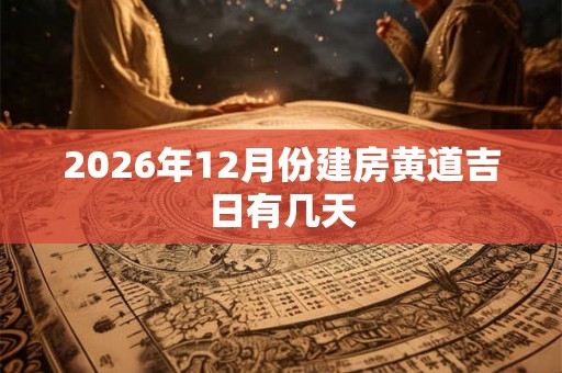 2026年12月份建房黄道吉日有几天 2026年12月份建房黄道吉日有几天