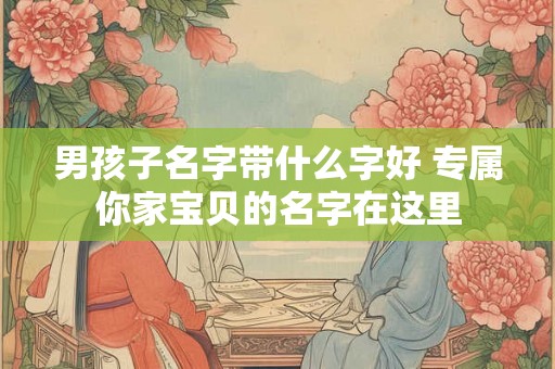 男孩子名字带什么字好 专属你家宝贝的名字在这里