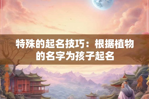 特殊的起名技巧：根据植物的名字为孩子起名