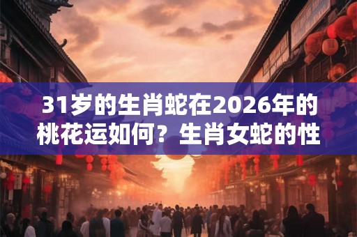 31岁的生肖蛇在2026年的桃花运如何？生肖女蛇的性格特点