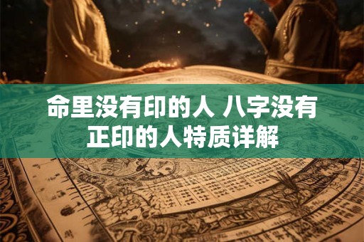 命里没有印的人 八字没有正印的人特质详解 命里没有印的人 八字没有正印的人特质详解