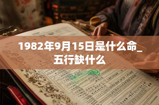 1982年9月15日是什么命_五行缺什么 1982年9月15日是什么命_五行缺什么