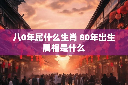 八0年属什么生肖 80年出生属相是什么