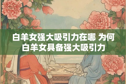 白羊女强大吸引力在哪 为何白羊女具备强大吸引力 白羊女强大吸引力在哪 为何白羊女具备强大吸引力