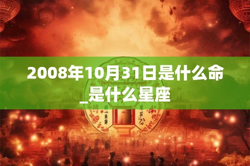 2008年10月31日是什么命_是什么星座