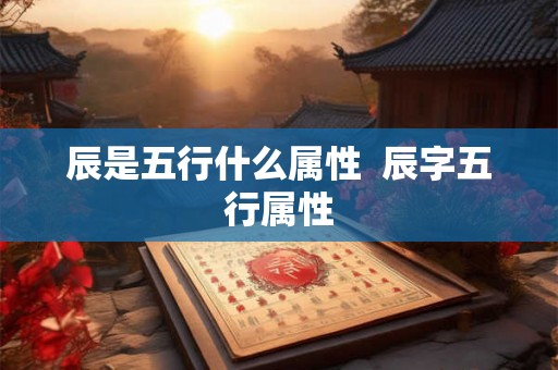 辰是五行什么属性  辰字五行属性