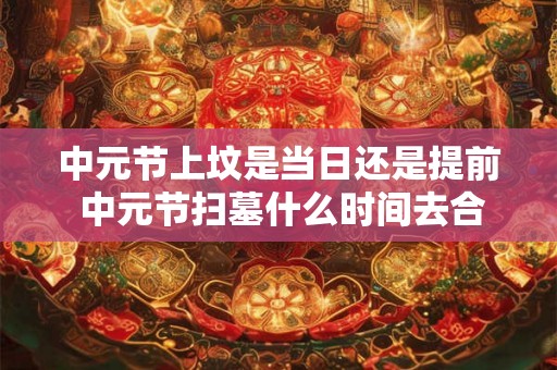 中元节上坟是当日还是提前 中元节扫墓什么时间去合适