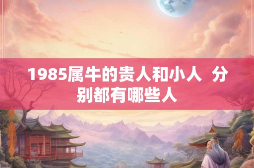 1985属牛的贵人和小人  分别都有哪些人