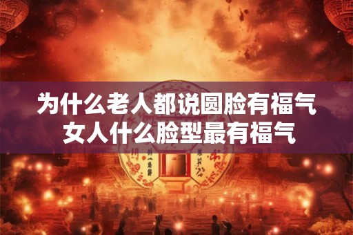 为什么老人都说圆脸有福气 女人什么脸型最有福气