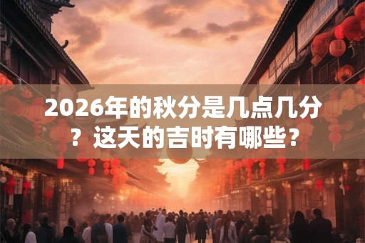 2026年的秋分是几点几分？这天的吉时有哪些？