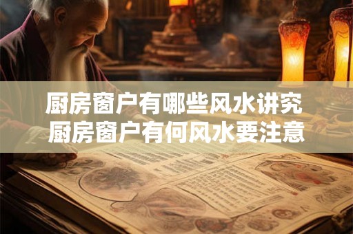 厨房窗户有哪些风水讲究 厨房窗户有何风水要注意