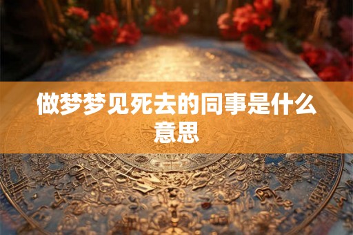 做梦梦见死去的同事是什么意思
