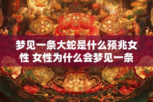 梦见一条大蛇是什么预兆女性 女性为什么会梦见一条大蛇这意味着什么预兆