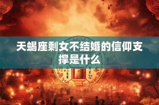 天蝎座剩女不结婚的信仰支撑是什么