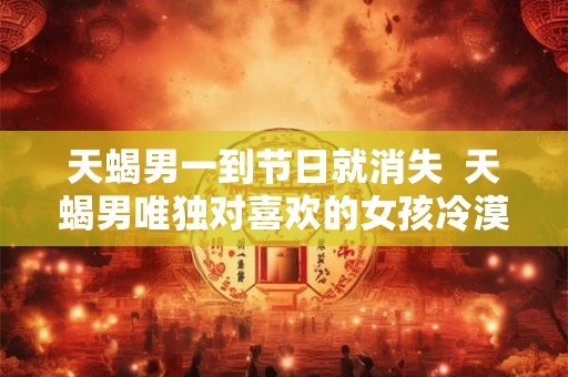 天蝎男一到节日就消失  天蝎男唯独对喜欢的女孩冷漠