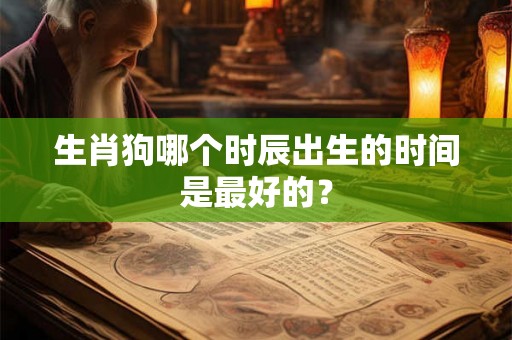 生肖狗哪个时辰出生的时间是最好的? 生肖狗哪个时辰出生的时间是最好的?