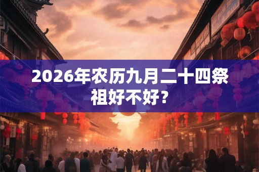 2026年农历九月二十四祭祖好不好? 2026年农历九月二十四祭祖好不好?